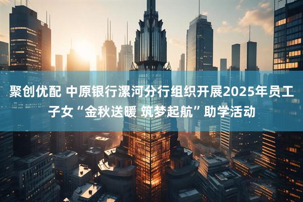 聚创优配 中原银行漯河分行组织开展2025年员工子女“金秋送暖 筑梦起航”助学活动