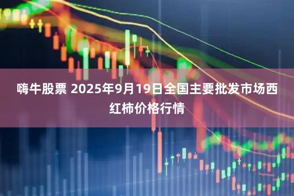 嗨牛股票 2025年9月19日全国主要批发市场西红柿价格行情