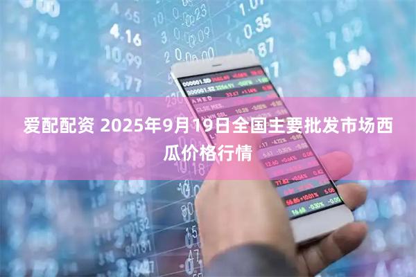 爱配配资 2025年9月19日全国主要批发市场西瓜价格行情