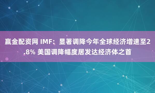 赢金配资网 IMF：显著调降今年全球经济增速至2.8% 美国调降幅度居发达经济体之首
