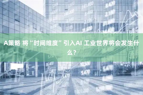 A策略 将“时间维度”引入AI 工业世界将会发生什么？