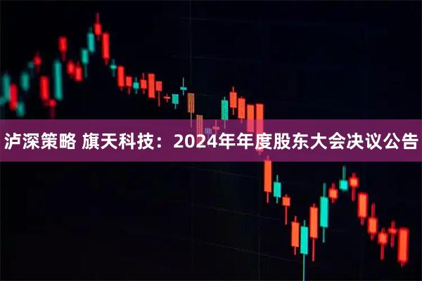泸深策略 旗天科技：2024年年度股东大会决议公告