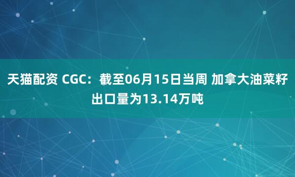 天猫配资 CGC：截至06月15日当周 加拿大油菜籽出口量为13.14万吨