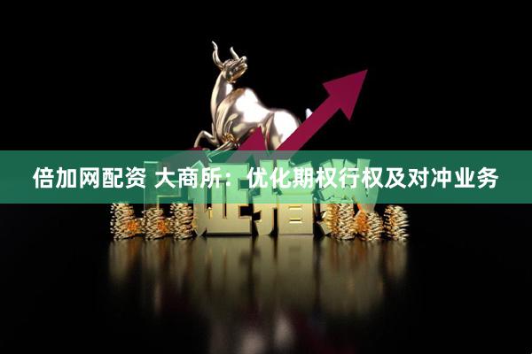 倍加网配资 大商所：优化期权行权及对冲业务