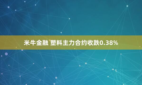 米牛金融 塑料主力合约收跌0.38%