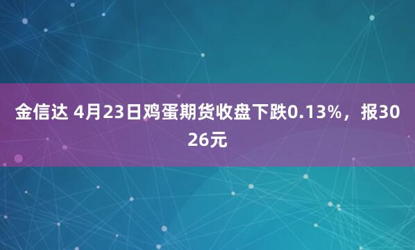 金信达 4月23日鸡蛋期货收盘下跌0.13%，报3026元