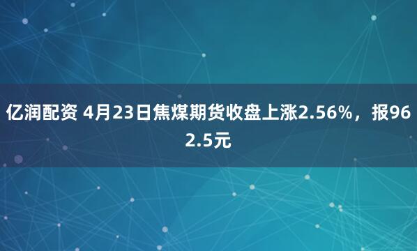 亿润配资 4月23日焦煤期货收盘上涨2.56%，报962.5元