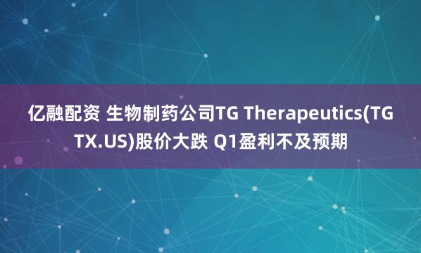 亿融配资 生物制药公司TG Therapeutics(TGTX.US)股价大跌 Q1盈利不及预期