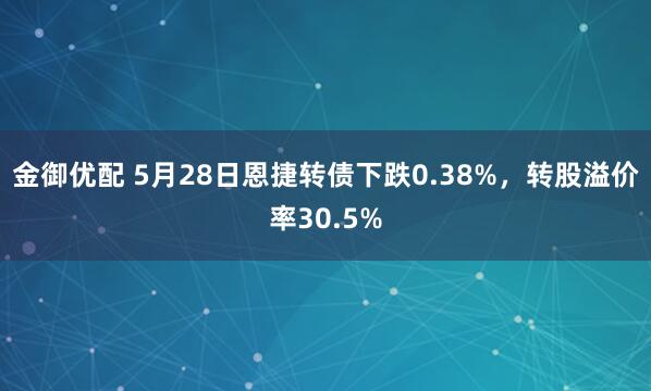 金御优配 5月28日恩捷转债下跌0.38%，转股溢价率30.5%