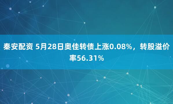 秦安配资 5月28日奥佳转债上涨0.08%，转股溢价率56.31%