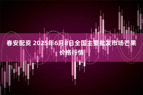 春安配资 2025年6月8日全国主要批发市场芒果价格行情
