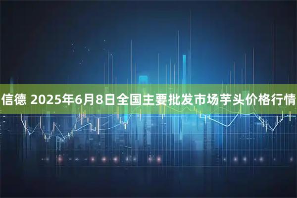 信德 2025年6月8日全国主要批发市场芋头价格行情