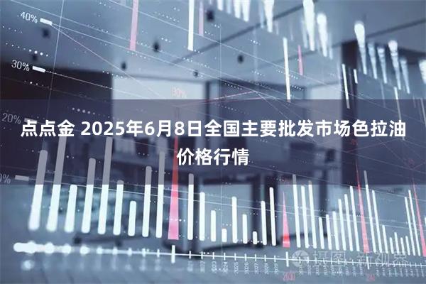 点点金 2025年6月8日全国主要批发市场色拉油价格行情