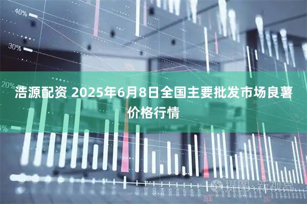 浩源配资 2025年6月8日全国主要批发市场良薯价格行情