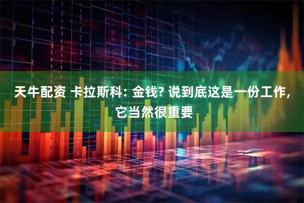 天牛配资 卡拉斯科: 金钱? 说到底这是一份工作, 它当然很重要