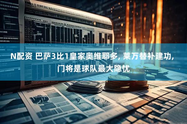 N配资 巴萨3比1皇家奥维耶多, 莱万替补建功, 门将是球队最大隐忧