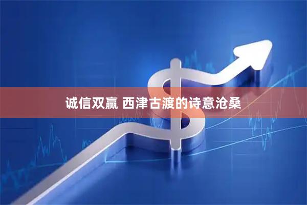 诚信双赢 西津古渡的诗意沧桑