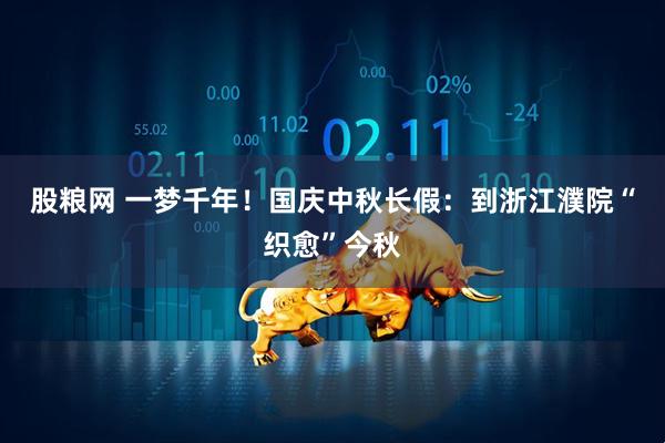 股粮网 一梦千年！国庆中秋长假：到浙江濮院“织愈”今秋
