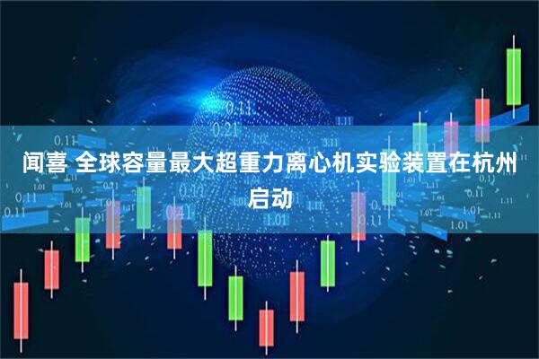 闻喜 全球容量最大超重力离心机实验装置在杭州启动