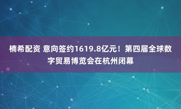 楠希配资 意向签约1619.8亿元！第四届全球数字贸易博览会在杭州闭幕