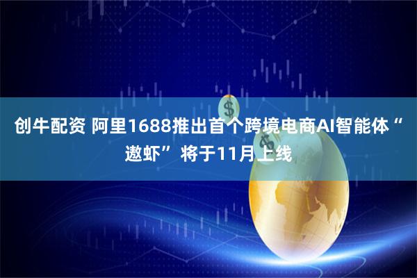 创牛配资 阿里1688推出首个跨境电商AI智能体“遨虾” 将于11月上线