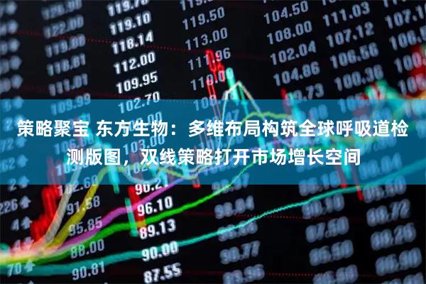 策略聚宝 东方生物：多维布局构筑全球呼吸道检测版图，双线策略打开市场增长空间