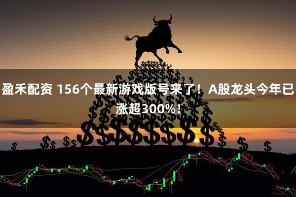 盈禾配资 156个最新游戏版号来了！A股龙头今年已涨超300%！