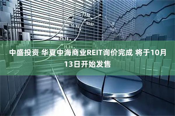 中盛投资 华夏中海商业REIT询价完成 将于10月13日开始发售