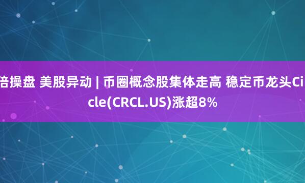 倍操盘 美股异动 | 币圈概念股集体走高 稳定币龙头Circle(CRCL.US)涨超8%