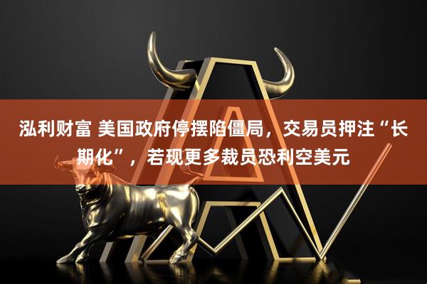 泓利财富 美国政府停摆陷僵局，交易员押注“长期化”，若现更多裁员恐利空美元