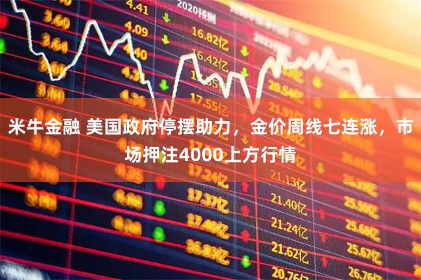 米牛金融 美国政府停摆助力，金价周线七连涨，市场押注4000上方行情