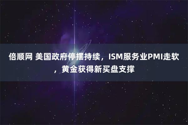 倍顺网 美国政府停摆持续，ISM服务业PMI走软，黄金获得新买盘支撑