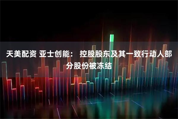 天美配资 亚士创能： 控股股东及其一致行动人部分股份被冻结