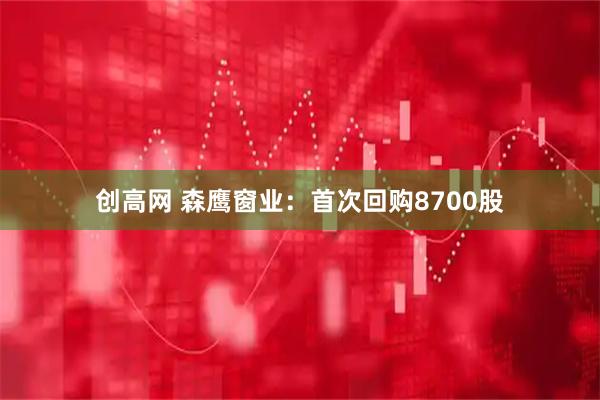 创高网 森鹰窗业：首次回购8700股