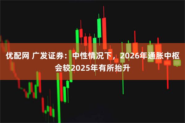 优配网 广发证券：中性情况下，2026年通胀中枢会较2025年有所抬升