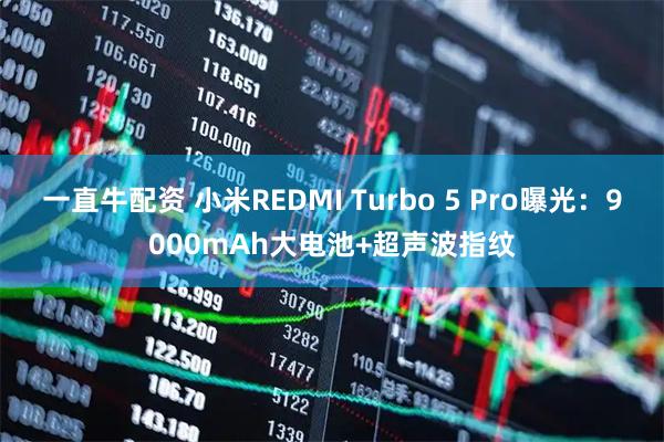 一直牛配资 小米REDMI Turbo 5 Pro曝光：9000mAh大电池+超声波指纹