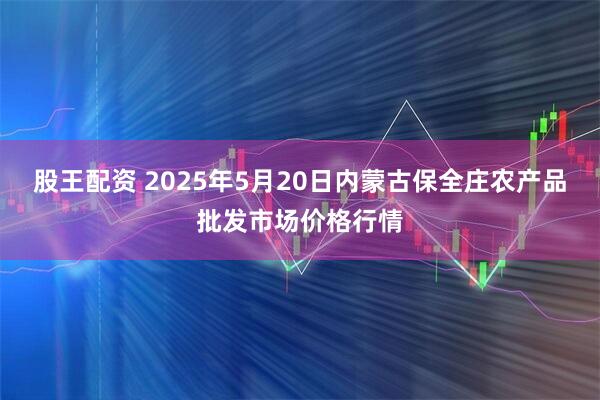 股王配资 2025年5月20日内蒙古保全庄农产品批发市场价格行情