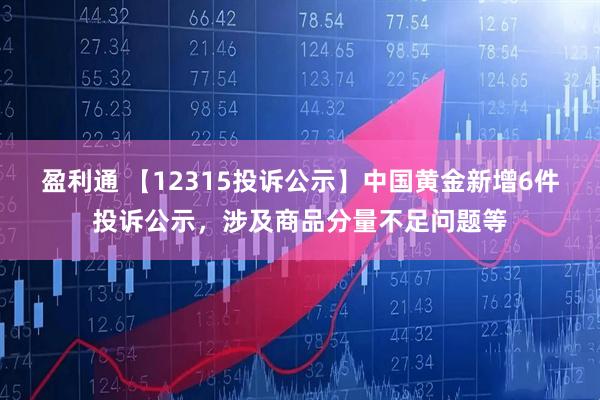 盈利通 【12315投诉公示】中国黄金新增6件投诉公示，涉及商品分量不足问题等