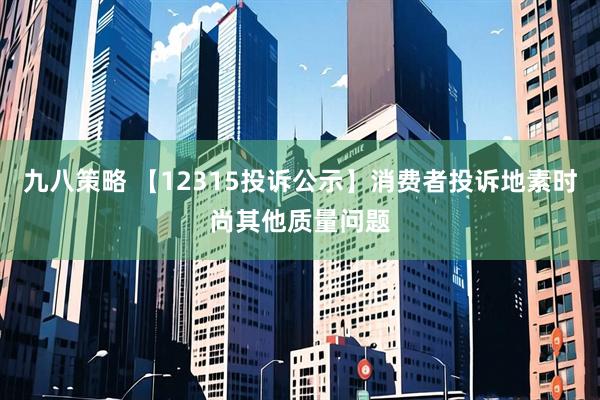 九八策略 【12315投诉公示】消费者投诉地素时尚其他质量问题