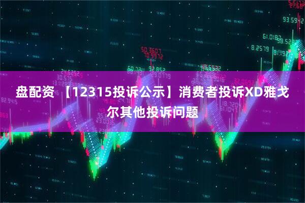 盘配资 【12315投诉公示】消费者投诉XD雅戈尔其他投诉问题