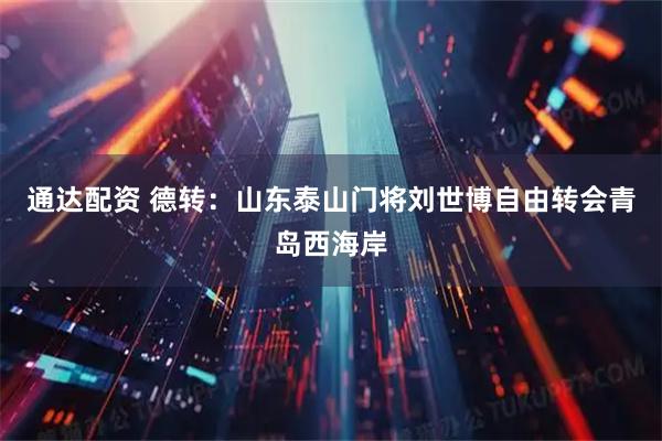 通达配资 德转：山东泰山门将刘世博自由转会青岛西海岸