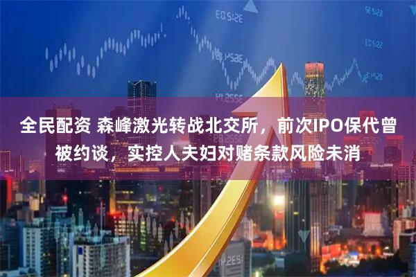 全民配资 森峰激光转战北交所，前次IPO保代曾被约谈，实控人夫妇对赌条款风险未消