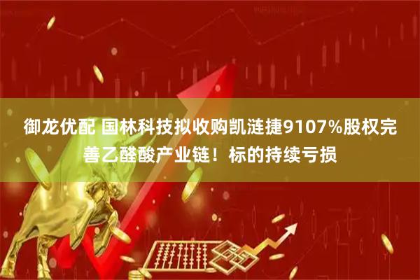 御龙优配 国林科技拟收购凯涟捷9107%股权完善乙醛酸产业链！标的持续亏损