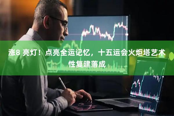 涨8 亮灯！点亮全运记忆，十五运会火炬塔艺术性复建落成
