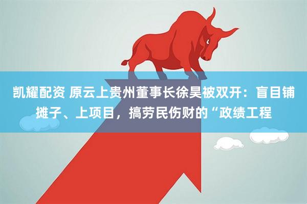凯耀配资 原云上贵州董事长徐昊被双开：盲目铺摊子、上项目，搞劳民伤财的“政绩工程