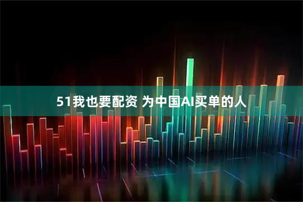 51我也要配资 为中国AI买单的人