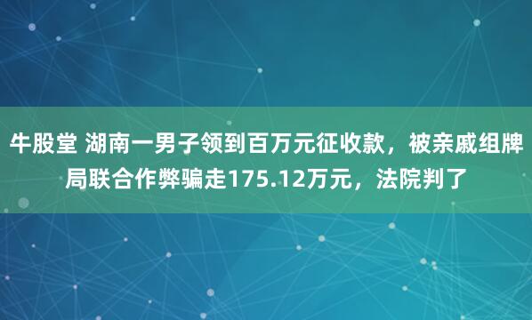 牛股堂 湖南一男子领到百万元征收款，被亲戚组牌局联合作弊骗走175.12万元，法院判了