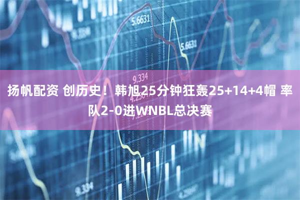扬帆配资 创历史！韩旭25分钟狂轰25+14+4帽 率队2-0进WNBL总决赛