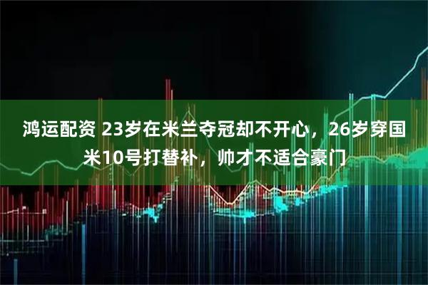 鸿运配资 23岁在米兰夺冠却不开心，26岁穿国米10号打替补，帅才不适合豪门