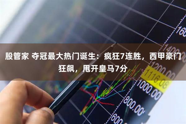 股管家 夺冠最大热门诞生：疯狂7连胜，西甲豪门狂飙，甩开皇马7分